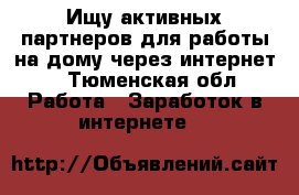 Ищу активных партнеров для работы на дому через интернет. - Тюменская обл. Работа » Заработок в интернете   